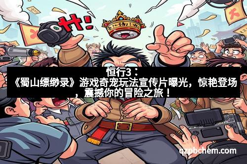 恒行3：《蜀山缥缈录》游戏奇宠玩法宣传片曝光，惊艳登场，震撼你的冒险之旅！