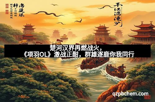 楚河汉界再燃战火，《项羽OL》激战正酣，群雄逐鹿你我同行