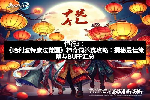 恒行3：《哈利波特魔法觉醒》神奇饲养赛攻略：揭秘最佳策略与BUFF汇总